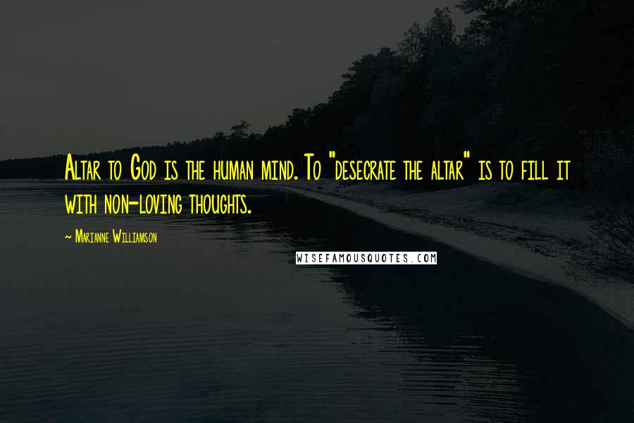 Marianne Williamson Quotes: Altar to God is the human mind. To "desecrate the altar" is to fill it with non-loving thoughts.