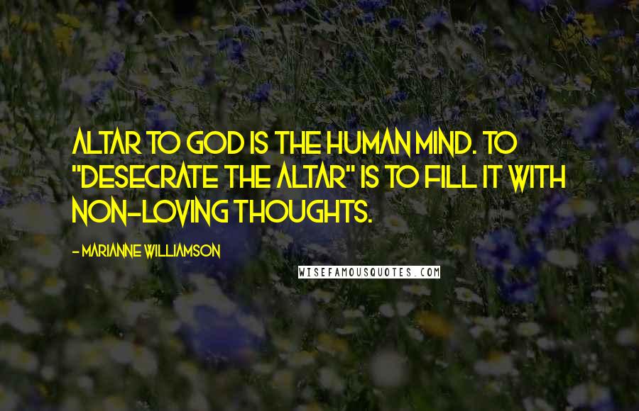 Marianne Williamson Quotes: Altar to God is the human mind. To "desecrate the altar" is to fill it with non-loving thoughts.