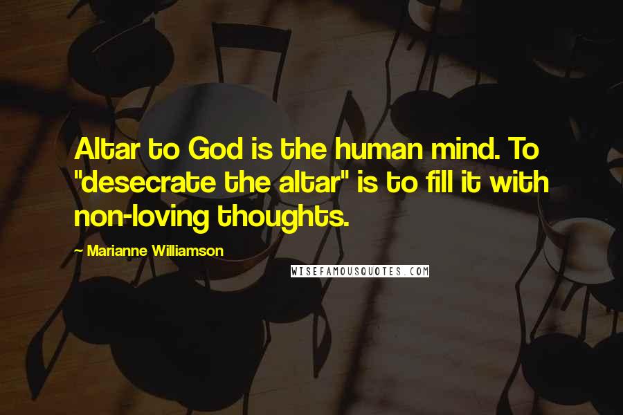 Marianne Williamson Quotes: Altar to God is the human mind. To "desecrate the altar" is to fill it with non-loving thoughts.