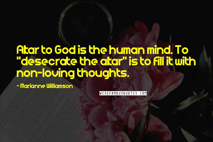 Marianne Williamson Quotes: Altar to God is the human mind. To "desecrate the altar" is to fill it with non-loving thoughts.