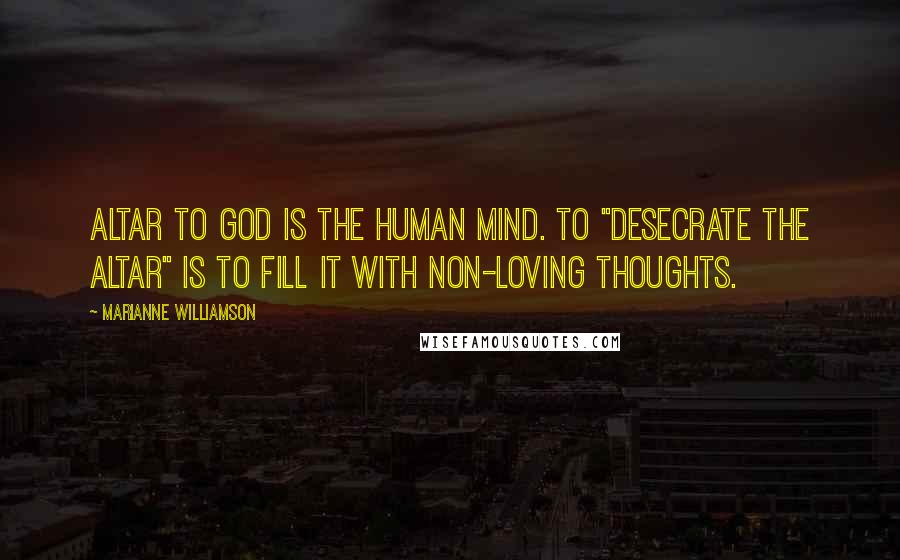 Marianne Williamson Quotes: Altar to God is the human mind. To "desecrate the altar" is to fill it with non-loving thoughts.