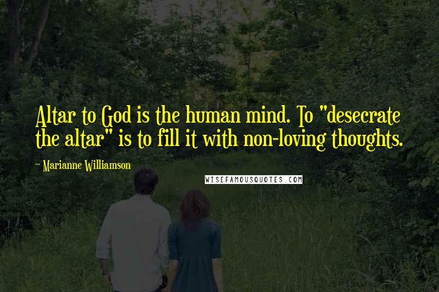 Marianne Williamson Quotes: Altar to God is the human mind. To "desecrate the altar" is to fill it with non-loving thoughts.
