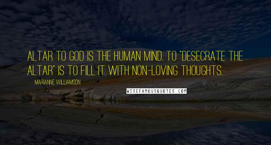 Marianne Williamson Quotes: Altar to God is the human mind. To "desecrate the altar" is to fill it with non-loving thoughts.