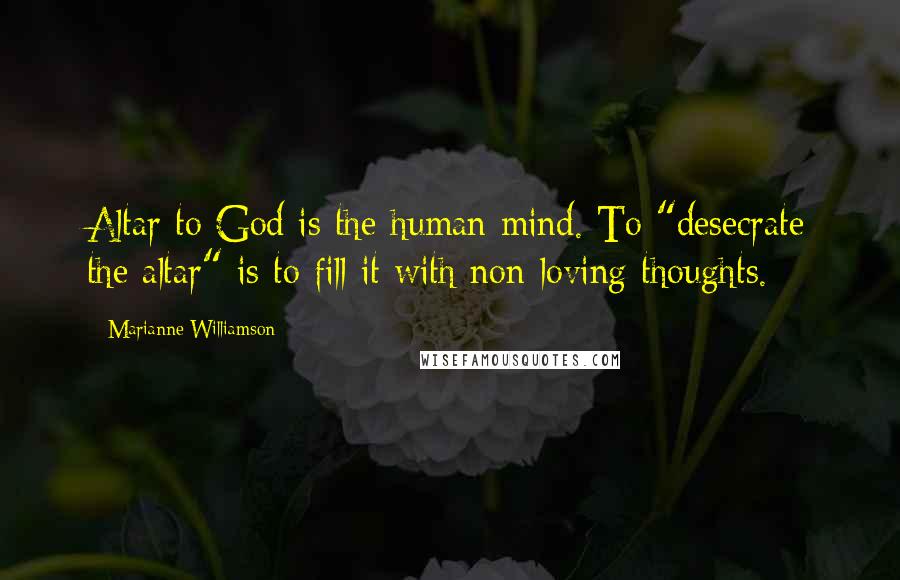 Marianne Williamson Quotes: Altar to God is the human mind. To "desecrate the altar" is to fill it with non-loving thoughts.