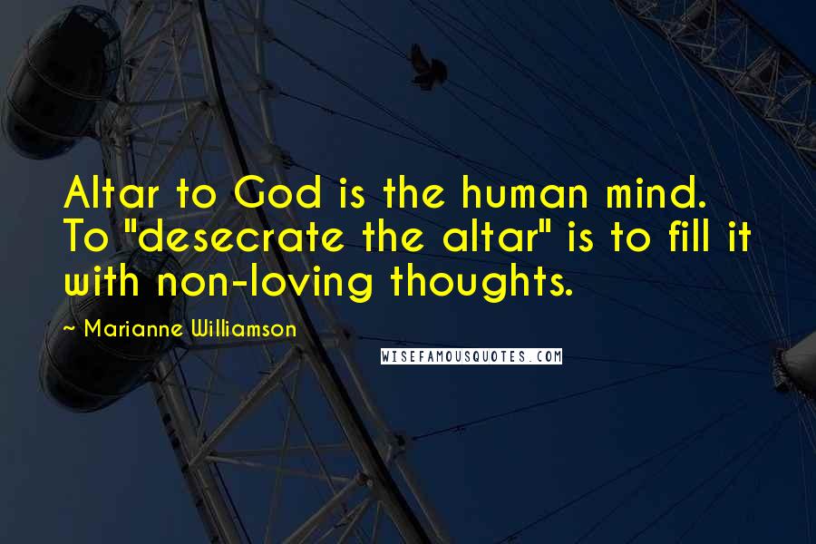 Marianne Williamson Quotes: Altar to God is the human mind. To "desecrate the altar" is to fill it with non-loving thoughts.