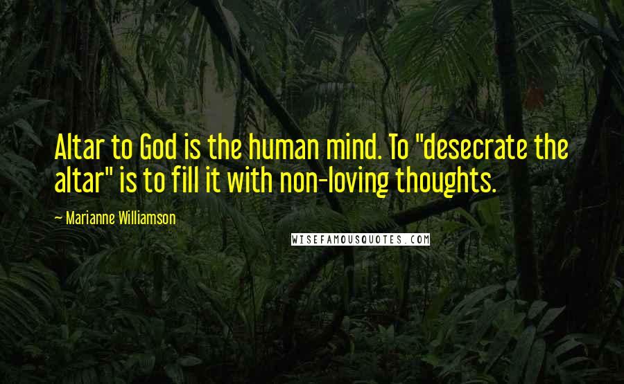 Marianne Williamson Quotes: Altar to God is the human mind. To "desecrate the altar" is to fill it with non-loving thoughts.