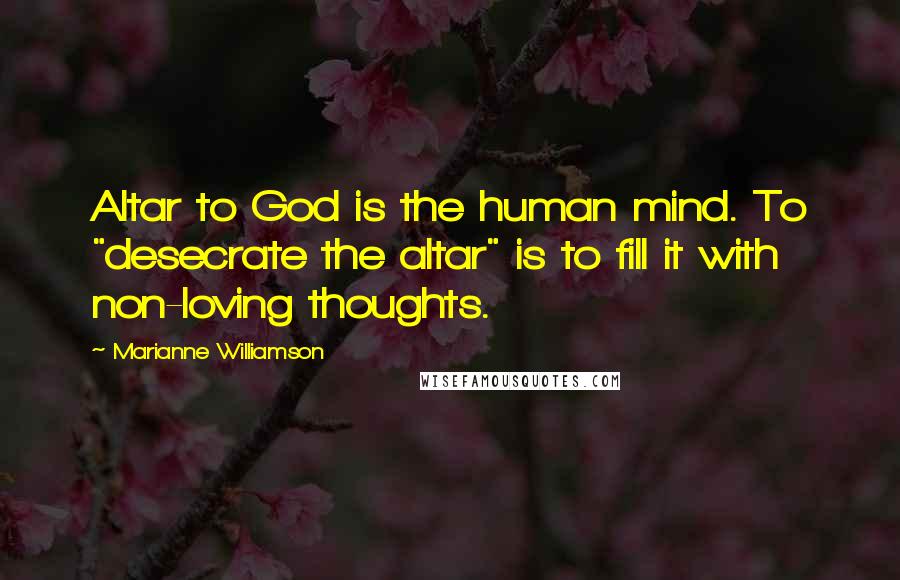 Marianne Williamson Quotes: Altar to God is the human mind. To "desecrate the altar" is to fill it with non-loving thoughts.