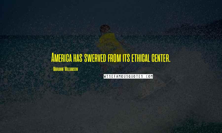 Marianne Williamson Quotes: America has swerved from its ethical center.