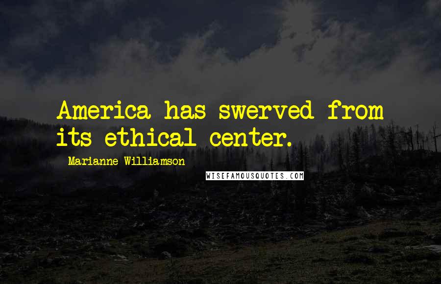 Marianne Williamson Quotes: America has swerved from its ethical center.