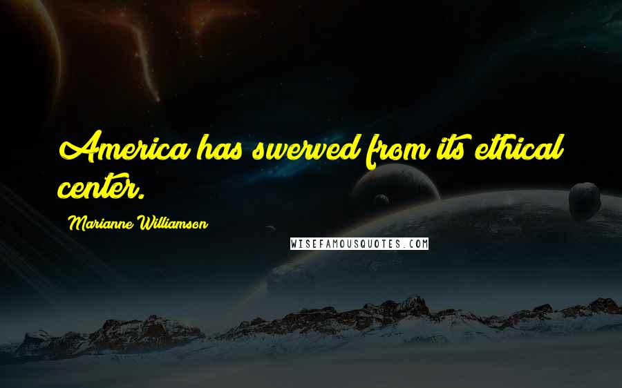 Marianne Williamson Quotes: America has swerved from its ethical center.