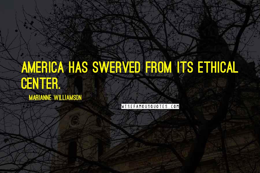 Marianne Williamson Quotes: America has swerved from its ethical center.