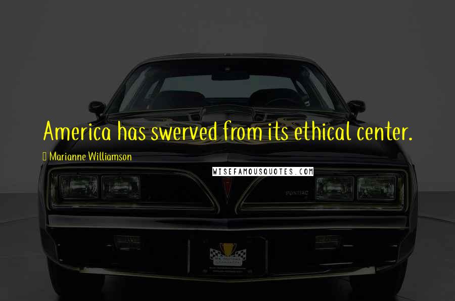 Marianne Williamson Quotes: America has swerved from its ethical center.