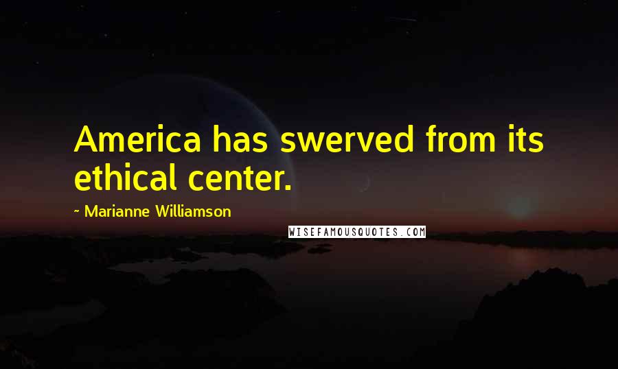 Marianne Williamson Quotes: America has swerved from its ethical center.