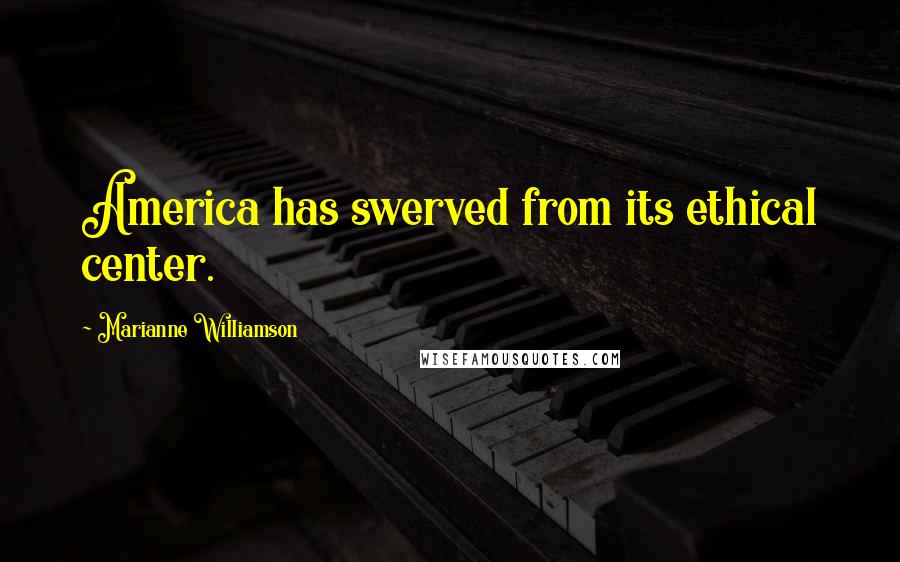 Marianne Williamson Quotes: America has swerved from its ethical center.