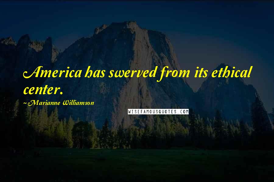 Marianne Williamson Quotes: America has swerved from its ethical center.