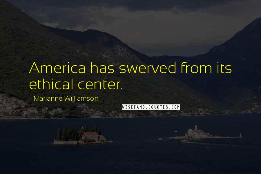 Marianne Williamson Quotes: America has swerved from its ethical center.