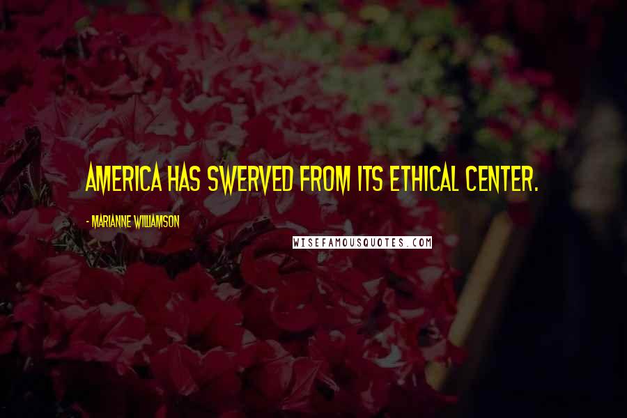 Marianne Williamson Quotes: America has swerved from its ethical center.