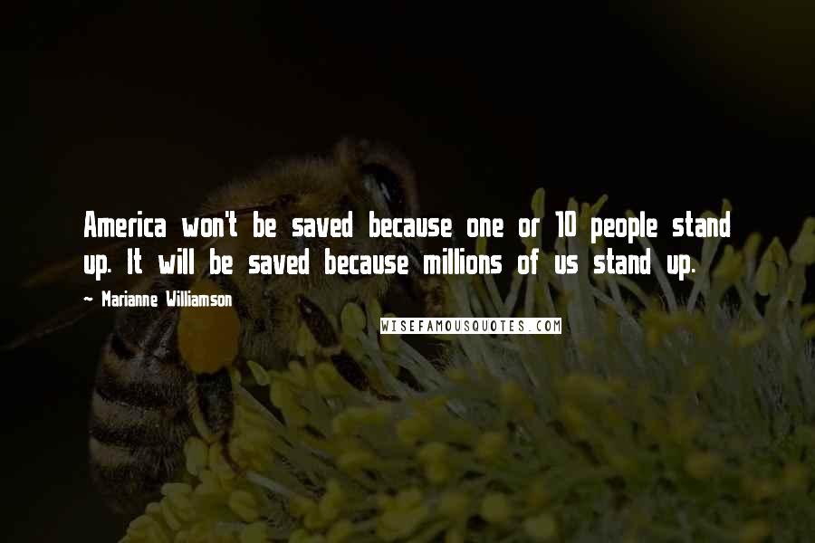 Marianne Williamson Quotes: America won't be saved because one or 10 people stand up. It will be saved because millions of us stand up.