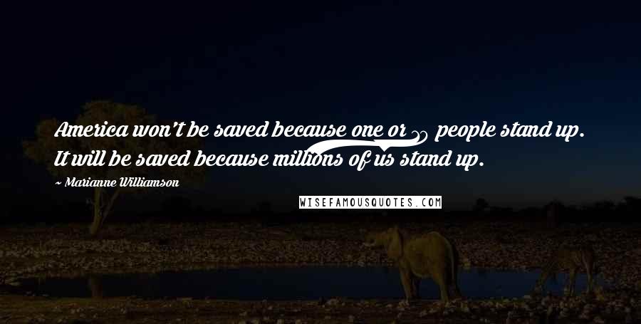 Marianne Williamson Quotes: America won't be saved because one or 10 people stand up. It will be saved because millions of us stand up.