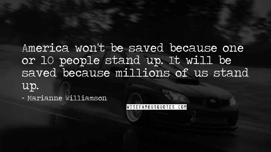 Marianne Williamson Quotes: America won't be saved because one or 10 people stand up. It will be saved because millions of us stand up.