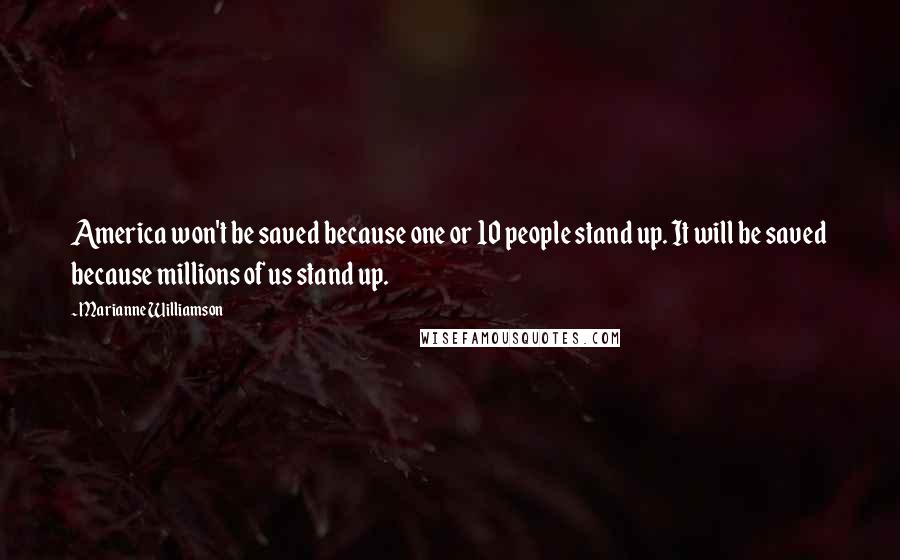 Marianne Williamson Quotes: America won't be saved because one or 10 people stand up. It will be saved because millions of us stand up.