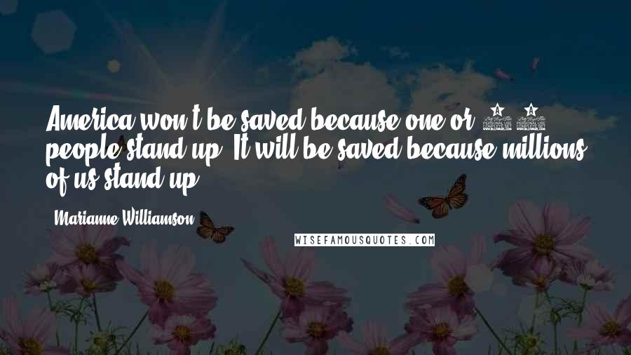 Marianne Williamson Quotes: America won't be saved because one or 10 people stand up. It will be saved because millions of us stand up.