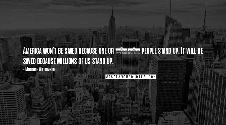 Marianne Williamson Quotes: America won't be saved because one or 10 people stand up. It will be saved because millions of us stand up.