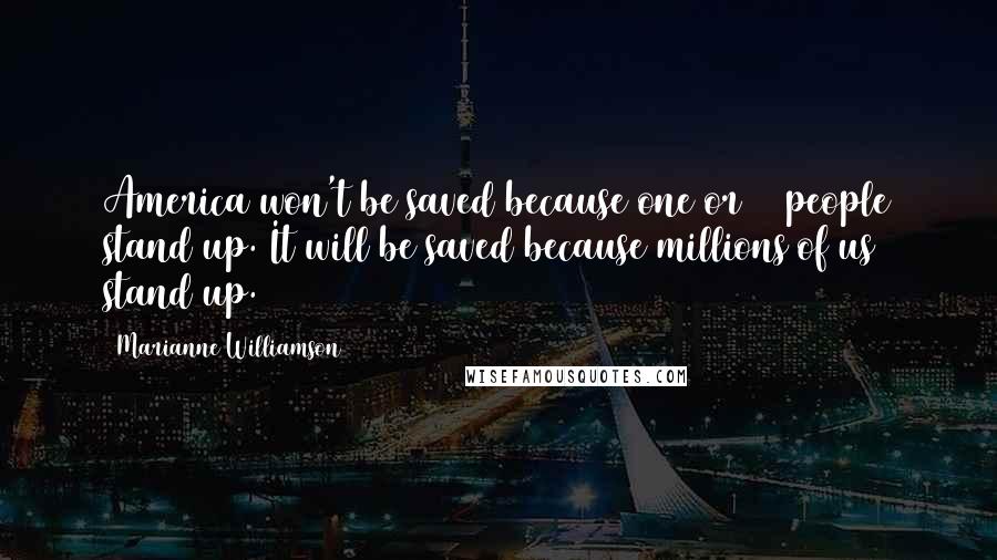 Marianne Williamson Quotes: America won't be saved because one or 10 people stand up. It will be saved because millions of us stand up.