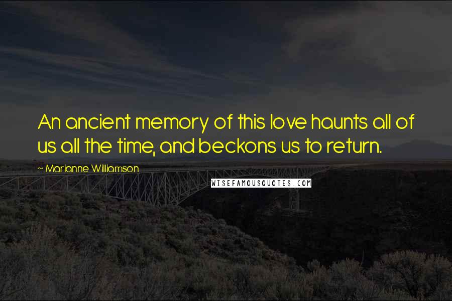 Marianne Williamson Quotes: An ancient memory of this love haunts all of us all the time, and beckons us to return.
