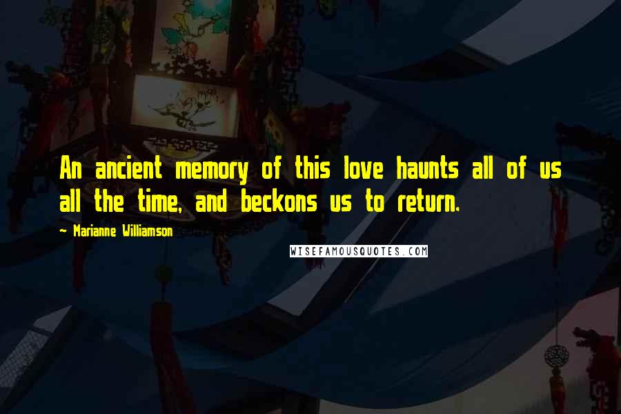 Marianne Williamson Quotes: An ancient memory of this love haunts all of us all the time, and beckons us to return.