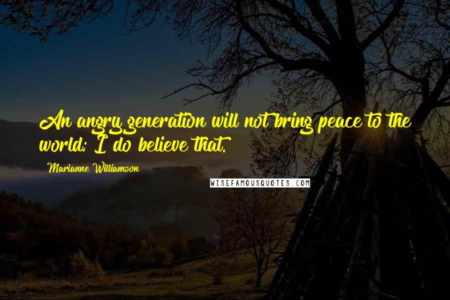 Marianne Williamson Quotes: An angry generation will not bring peace to the world; I do believe that.