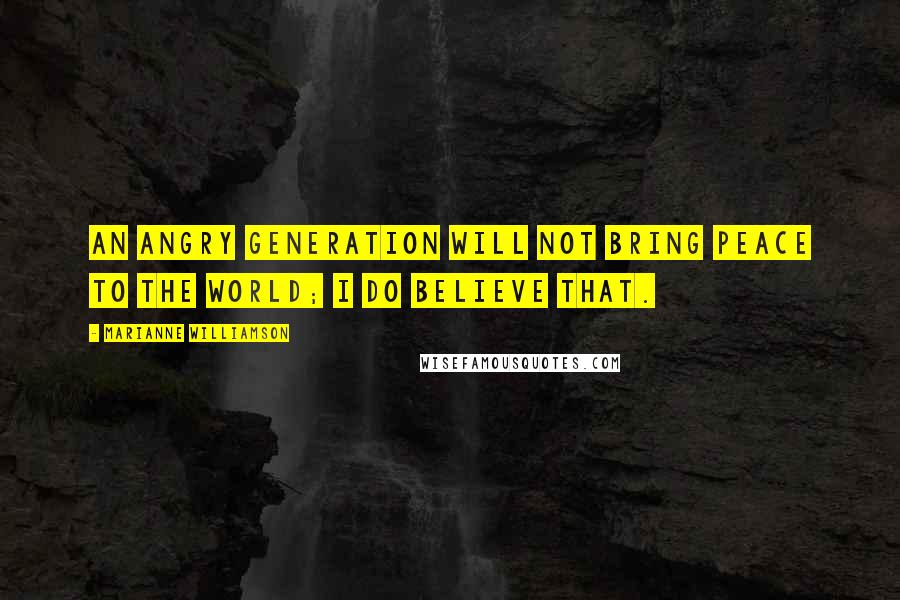 Marianne Williamson Quotes: An angry generation will not bring peace to the world; I do believe that.