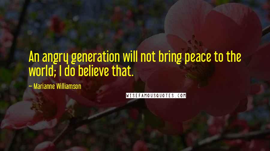 Marianne Williamson Quotes: An angry generation will not bring peace to the world; I do believe that.