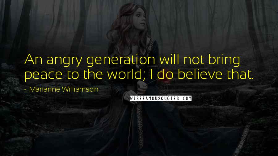 Marianne Williamson Quotes: An angry generation will not bring peace to the world; I do believe that.