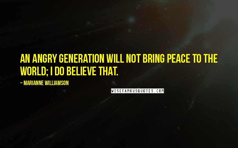 Marianne Williamson Quotes: An angry generation will not bring peace to the world; I do believe that.