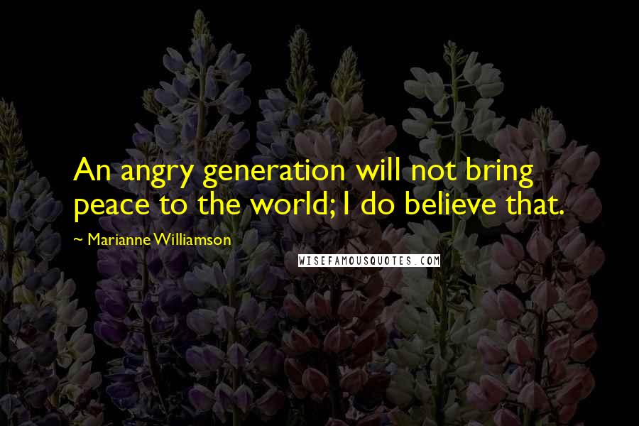 Marianne Williamson Quotes: An angry generation will not bring peace to the world; I do believe that.
