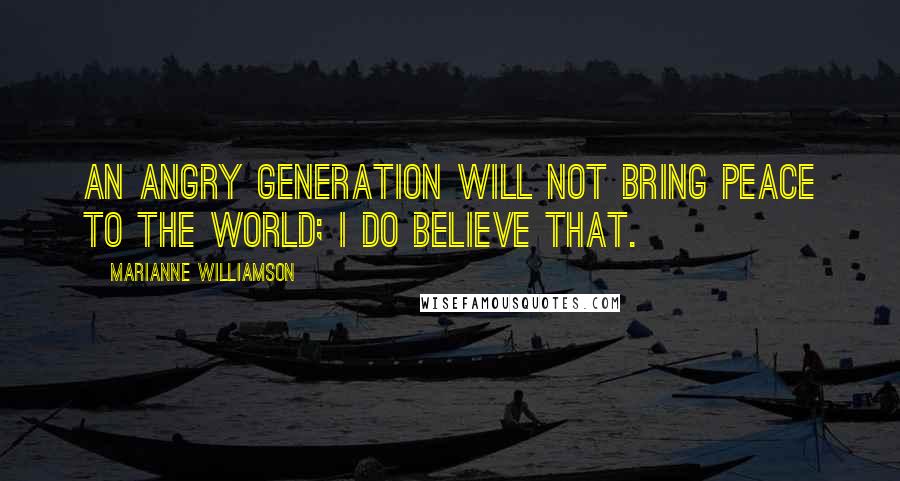 Marianne Williamson Quotes: An angry generation will not bring peace to the world; I do believe that.