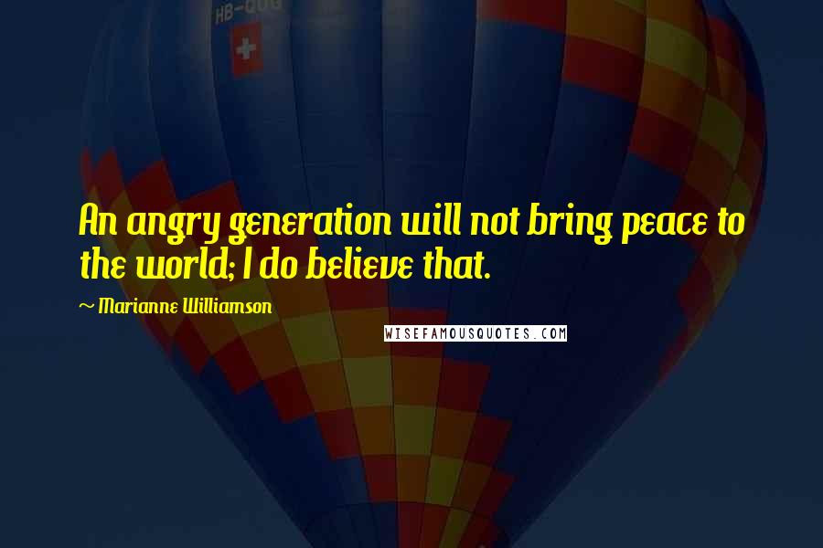 Marianne Williamson Quotes: An angry generation will not bring peace to the world; I do believe that.