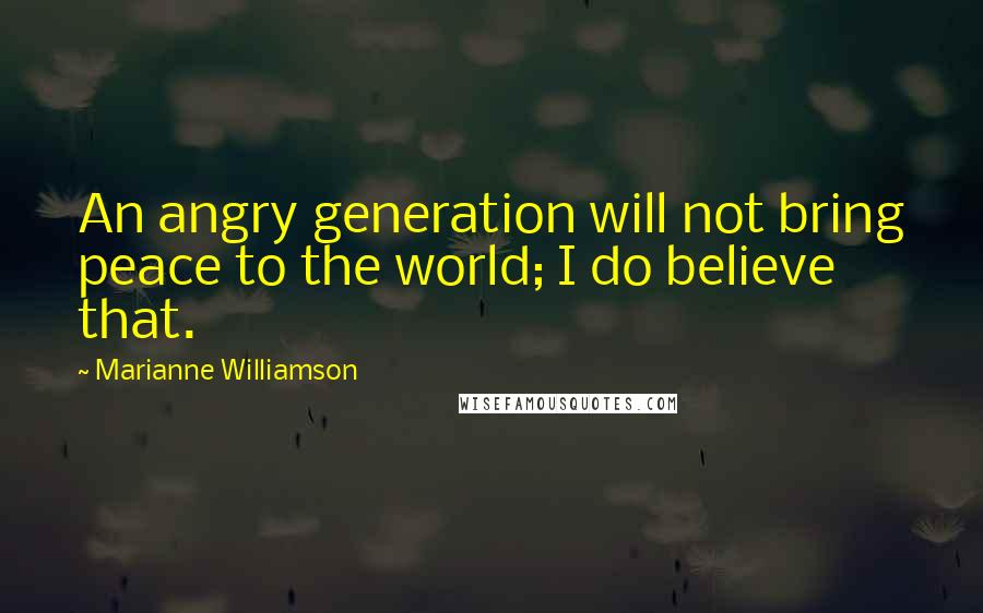 Marianne Williamson Quotes: An angry generation will not bring peace to the world; I do believe that.