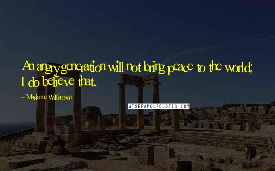 Marianne Williamson Quotes: An angry generation will not bring peace to the world; I do believe that.