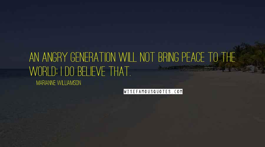 Marianne Williamson Quotes: An angry generation will not bring peace to the world; I do believe that.