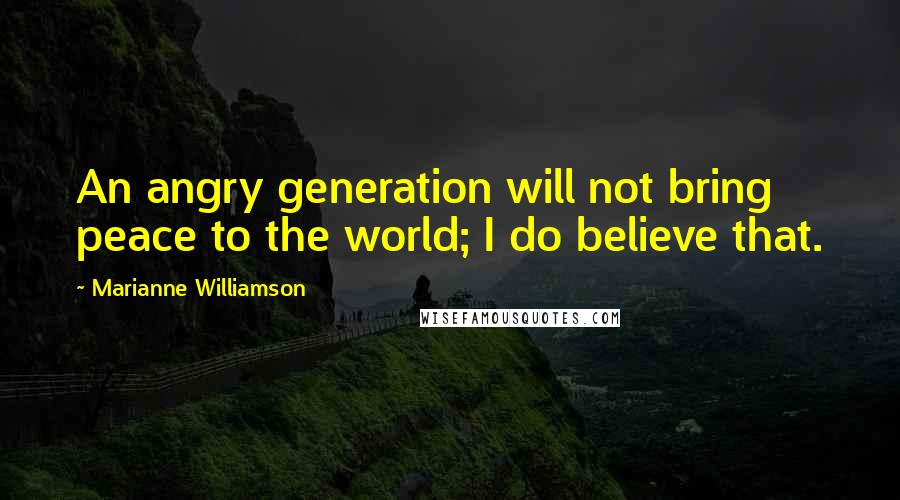 Marianne Williamson Quotes: An angry generation will not bring peace to the world; I do believe that.