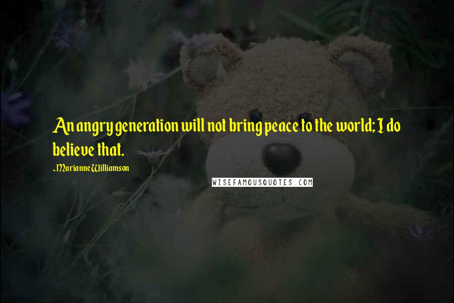 Marianne Williamson Quotes: An angry generation will not bring peace to the world; I do believe that.