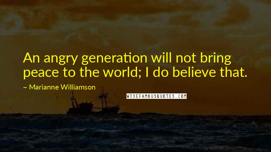 Marianne Williamson Quotes: An angry generation will not bring peace to the world; I do believe that.