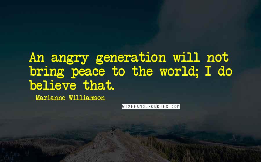 Marianne Williamson Quotes: An angry generation will not bring peace to the world; I do believe that.