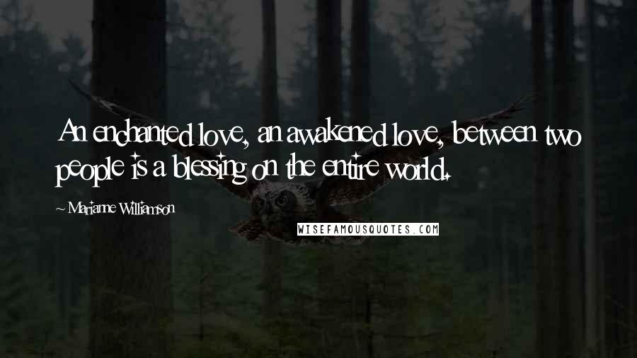Marianne Williamson Quotes: An enchanted love, an awakened love, between two people is a blessing on the entire world.