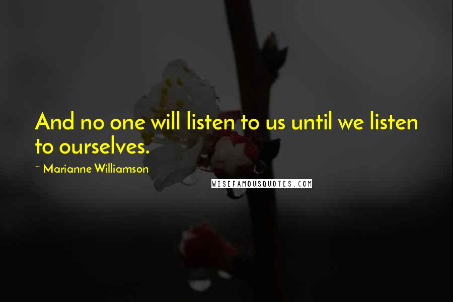 Marianne Williamson Quotes: And no one will listen to us until we listen to ourselves.