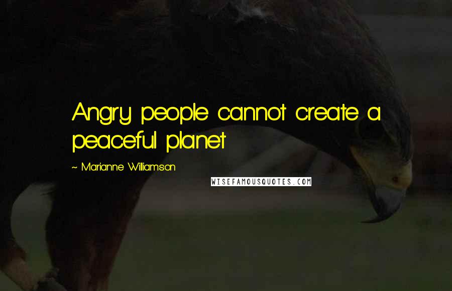 Marianne Williamson Quotes: Angry people cannot create a peaceful planet