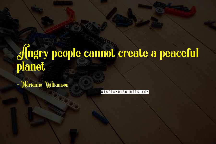 Marianne Williamson Quotes: Angry people cannot create a peaceful planet