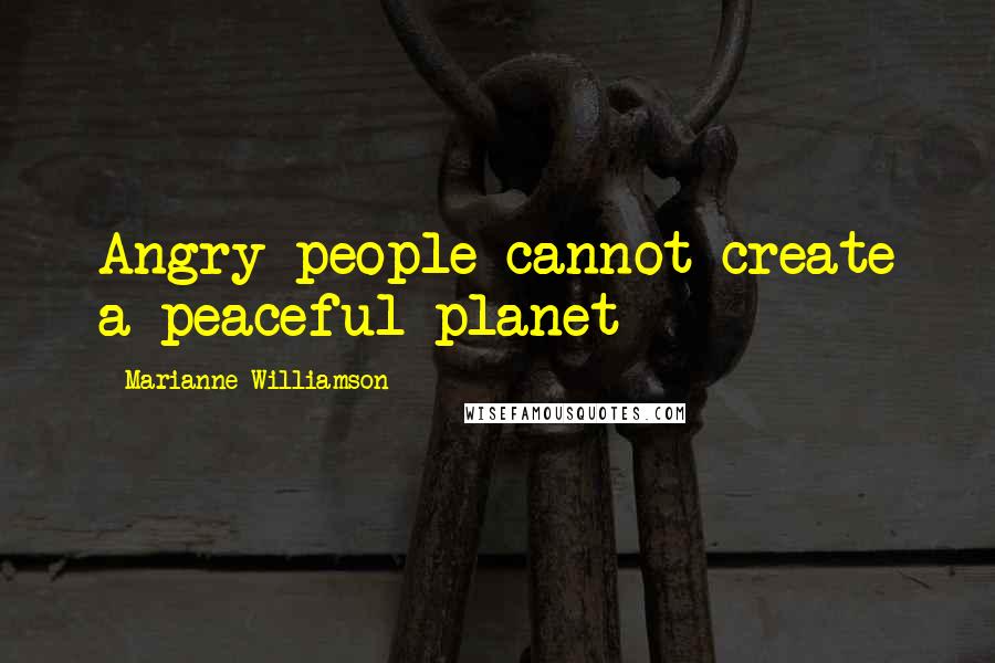 Marianne Williamson Quotes: Angry people cannot create a peaceful planet